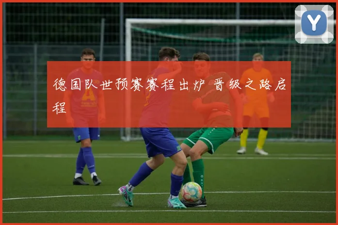 德国队世预赛赛程出炉 晋级之路启程