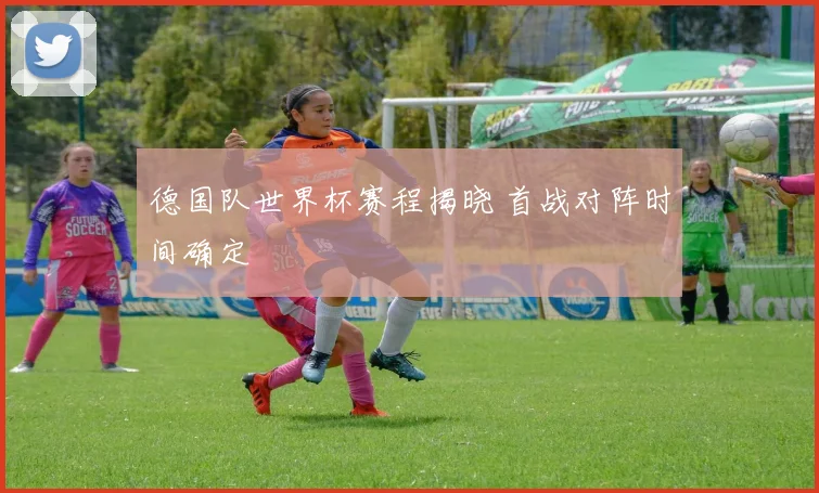 德国队世界杯赛程揭晓 首战对阵时间确定