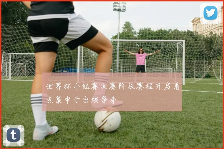 世界杯小组赛决赛阶段赛程开启看点集中于出线争夺
