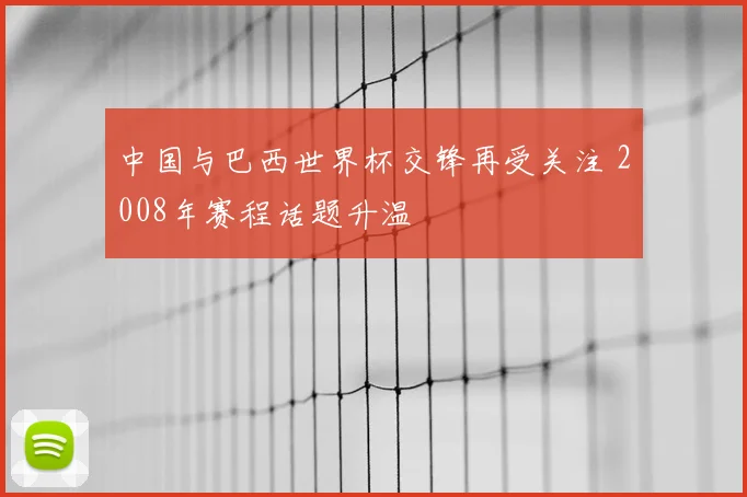 中国与巴西世界杯交锋再受关注 2008年赛程话题升温