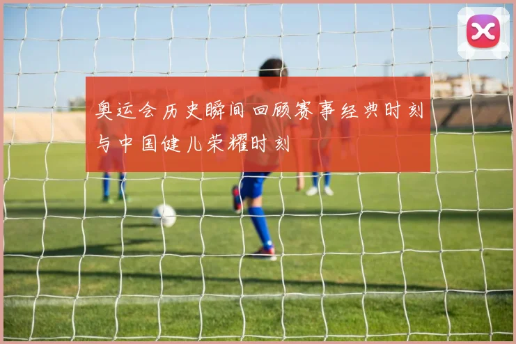 奥运会历史瞬间回顾赛事经典时刻与中国健儿荣耀时刻