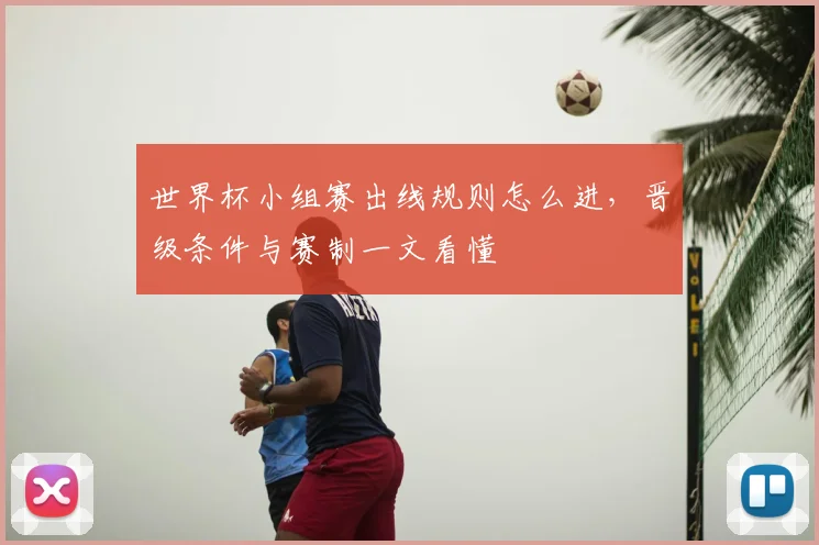 世界杯小组赛出线规则怎么进，晋级条件与赛制一文看懂