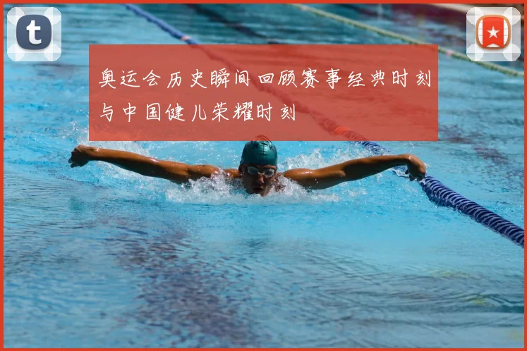 奥运会历史瞬间回顾赛事经典时刻与中国健儿荣耀时刻