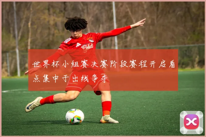 世界杯小组赛决赛阶段赛程开启看点集中于出线争夺